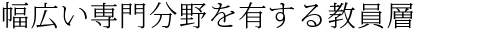 幅広い専門分野を有する教員層