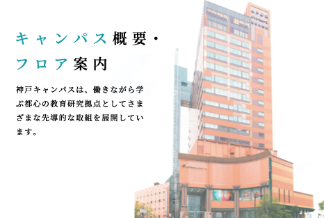 キャンパス概要・フロア案内 神戸キャンパスは、働きながら学ぶ都心の教育研究拠点としてさまざまな先導的な取組を展開しています。