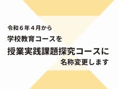 令和６年４月から学校教育コースを授業実践課題探究コースへ名称変更します