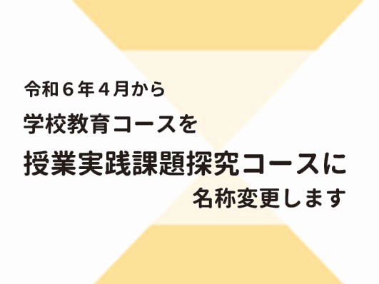 令和6年4月から学校教育コースを授業実践課題探究コースへ名称変更します