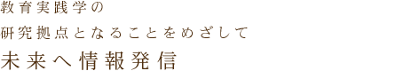 教育実践学の研究拠点となることをめざして未来へ情報発信