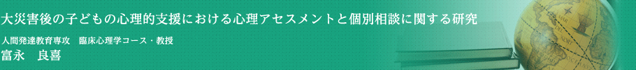 大災害後の子どもの心理的支援における心理アセスメントと個別相談に関する研究　人間発達教育専攻・教授　冨永　良喜