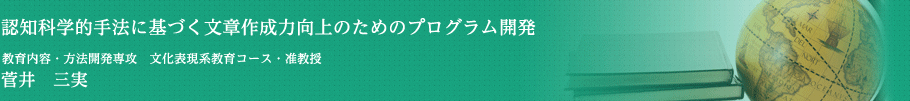 認知科学的手法に基づく文章作成力向上のためのプログラム開発　教育内容・方法開発専攻　文化表現系教育コース［言語系教育分野（国語）］准教授　菅井　三実