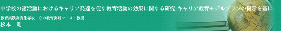 中学校の諸活動におけるキャリア発達を促す共育活動の効果に関する研究―キャリア教育モデルプランの提示を基に―　教育実践高度化専攻・教授　松本　剛