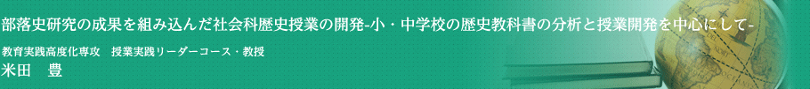 部落史研究の成果を組み込んだ社会科歴史授業の開発―小・中学校の歴史教科書の分析と授業開発を中心にして―　教育実践高度化専攻　授業実践リーダーコース・教授　米田　豊