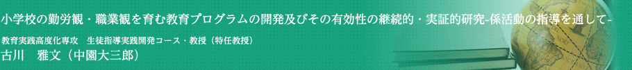 小学校の勤労観・職業観を育む教育プログラムの開発及びその有効性の継続的・実証的研究―係活動の指導を通して―　教育実践高度化専攻　生徒指導実践開発コース・教授　古川　雅文