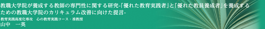 教職大学院が養成する教師の専門性に関する研究―「優れた教育実践者」と「優れた教員養成者」養成するための教職大学院のカリキュラム改善に向けた提言―　教育実践高度化専攻・准教授　山中　一英