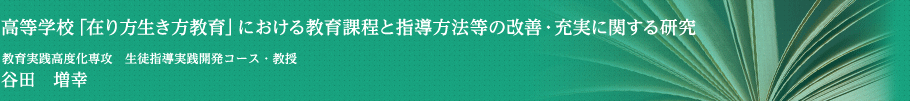 高等学校「在り方生き方教育」における教育課程と指導方法等の改善・充実に関する研究　学校教育研究科　教育実践高度化専攻・教授　谷田　増幸