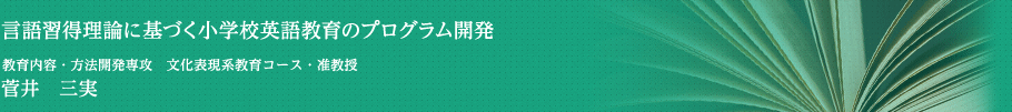 言語習得理論に基づく小学校英語教育のプログラム開発　教育内容・方法開発専攻・文化表現系教育コース [言語系教育分野(国語)]・准教授　菅井　三実