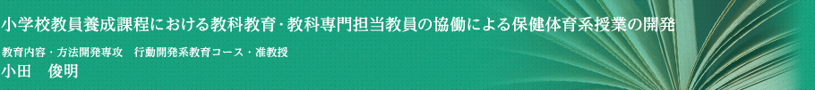 小学校教員養成課程における教科教育・教科専門担当教員の恊働による保健体育系授業の開発　教育内容・方法開発専攻・行動開発系教育コース・准教授　小田　俊明