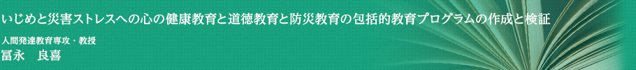 いじめと災害ストレスへの心の健康教育と道徳教育と防災教育の包括的教育プログラムの作成と検証　人間発達教育専攻・教授　冨永　良喜