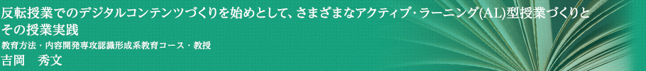 反転授業でのデジタルコンテンツづくりを始めとして、さまざまなアクティブ・ラーニング(AL)型授業づくりとその授業実践　教育方法・内容開発専攻　認識形成系教育コース・教授　吉岡　秀文