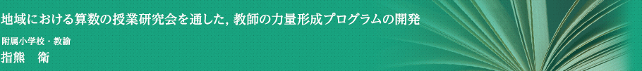 地域における算数の授業研究会を通した，教師の力量形成プログラムの開発　附属小学校・教諭　指熊　衛