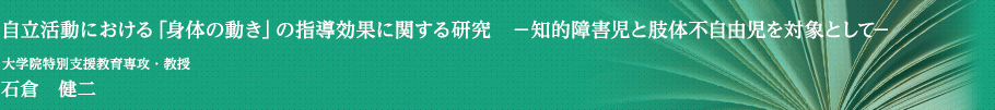 自立活動における「身体の動き」の指導効果に関する研究－知的障害児と肢体不自由児を対象として－　大学院特別支援教育専攻・教授　石倉　健二