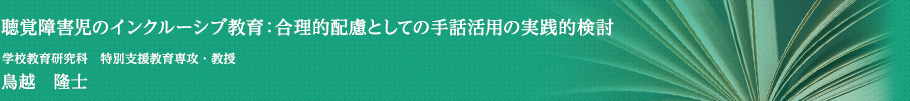 聴覚障害児のインクルーシブ教育：合理的配慮としての手話活用の実践的検討　学校教育研究科　特別支援教育専攻・教授　鳥越　隆士