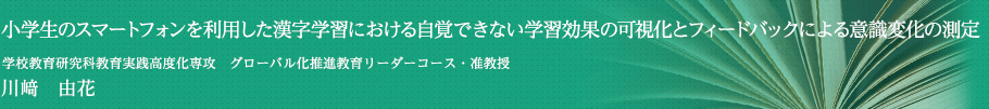 小学生のスマートフォンを利用した漢字学習における自覚できない学習効果の可視化とフィードバックによる意識変化の測定　学校教育研究科教育実践高度化専攻 グローバル化推進教育リーダーコース・准教授　川﨑 由花