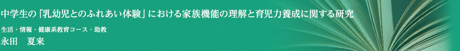 中学生の「乳幼児とのふれあい体験」における家族機能の理解と育児力養成に関する研究　生活・情報・健康系教育コース 助教　永田　夏来