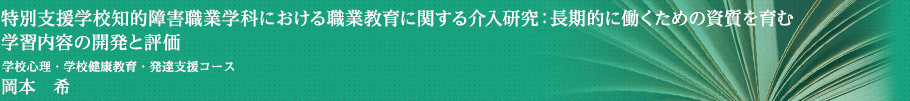 特別支援学校知的障害職業学科における職業教育に関する介入研究：長期的に働くための資質を育む学習内容の開発と評価　学校心理・学校健康教育・発達支援コース　岡本　希