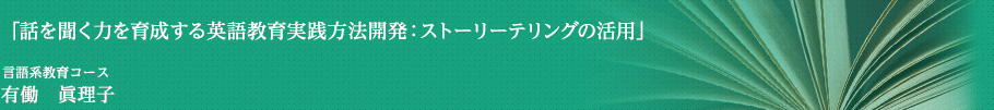 「話を聞く力を育成する英語教育実践方法開発：ストーリーテリングの活用」　言語系教育コース　有働　眞理子