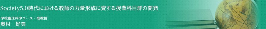 Society5.0時代における教師の力量形成に資する授業科目群の開発　学校臨床科学コース・准教授　奥村　好美