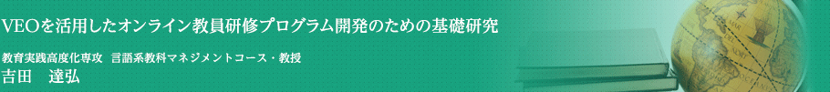 VEOを活用したオンライン教員研修プログラム開発のための基礎研究　教育実践高度化専攻・言語系教科マネジメントコース・教授　吉田　達弘