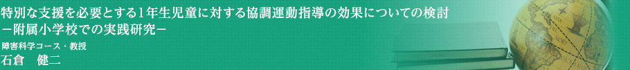 特別な支援を必要とする１年生児童に対する協調運動指導の効果についての検討－附属小学校での実践研究－　障害科学コース・教授　石倉　健二